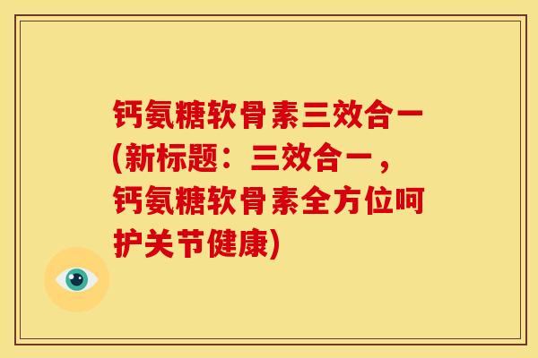 钙氨糖软骨素三效合一(新标题：三效合一，钙氨糖软骨素全方位呵护关节健康)