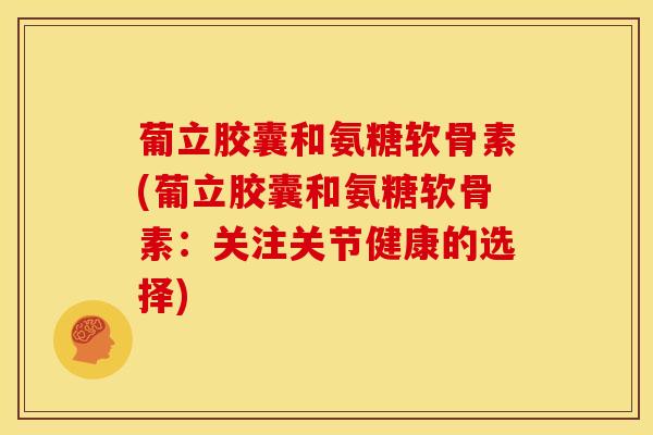 葡立胶囊和氨糖软骨素(葡立胶囊和氨糖软骨素：关注关节健康的选择)