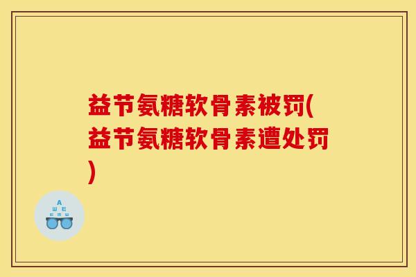 益节氨糖软骨素被罚(益节氨糖软骨素遭处罚)