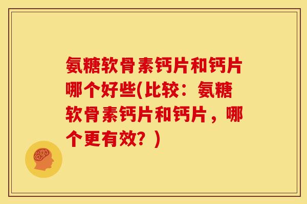 氨糖软骨素钙片和钙片哪个好些(比较：氨糖软骨素钙片和钙片，哪个更有效？)