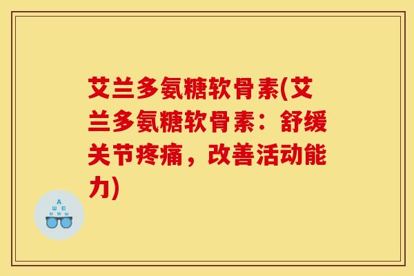 艾兰多氨糖软骨素(艾兰多氨糖软骨素:舒缓关节,改善活动能力) 艾兰多氨糖软骨素(艾兰多氨糖软骨素:舒缓关节,改善活动能力)