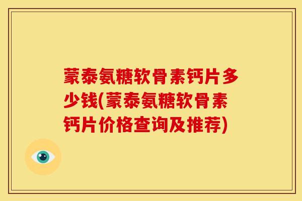 蒙泰氨糖软骨素钙片多少钱(蒙泰氨糖软骨素钙片价格查询及推荐) 蒙泰氨糖软骨素钙片多少钱(蒙泰氨糖软骨素钙片价格查询及推荐)