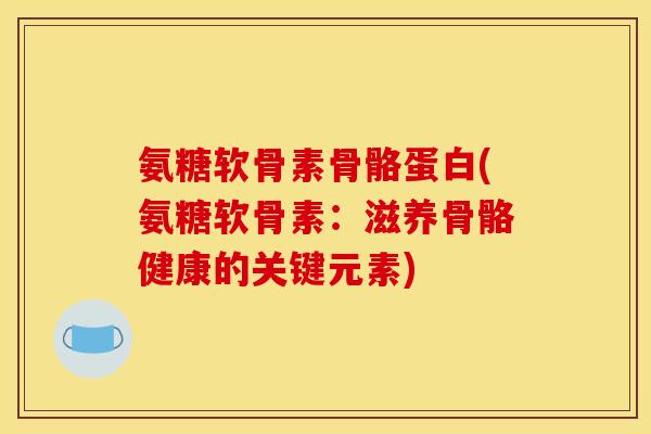 氨糖软骨素骨骼蛋白(氨糖软骨素：滋养骨骼健康的关键元素)