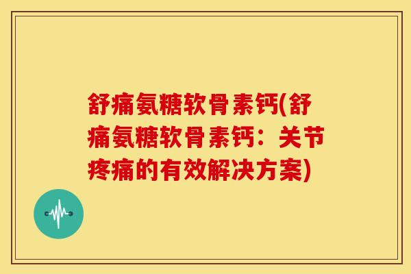 舒痛氨糖软骨素钙(舒痛氨糖软骨素钙:关节的有效解决方案) 舒痛氨糖软骨素钙(舒痛氨糖软骨素钙:关节的有效解决方案)