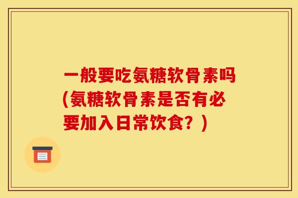一般要吃氨糖软骨素吗(氨糖软骨素是否有必要加入日常饮食？)