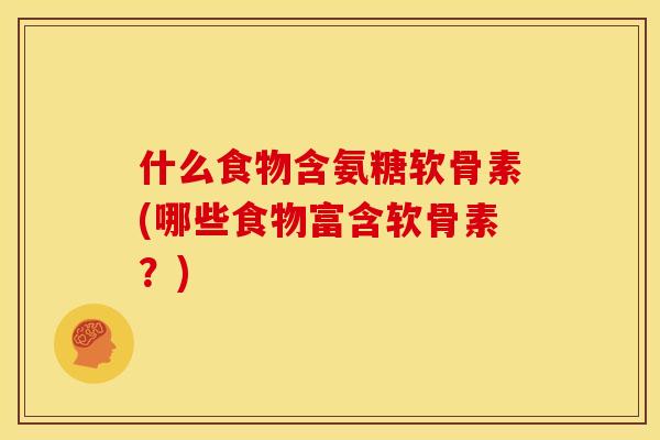 什么食物含氨糖软骨素(哪些食物富含软骨素？)
