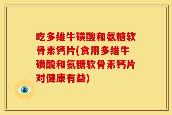吃多维牛磺酸和氨糖软骨素钙片(食用多维牛磺酸和氨糖软骨素钙片对健康有益) 吃多维牛磺酸和氨糖软骨素钙片(食用多维牛磺酸和氨糖软骨素钙片对健康有益)