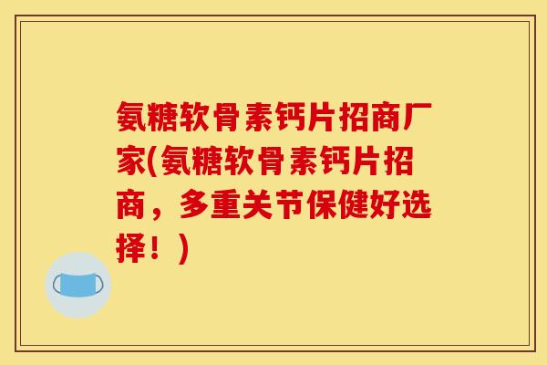 氨糖软骨素钙片招商厂家(氨糖软骨素钙片招商，多重关节保健好选择！)