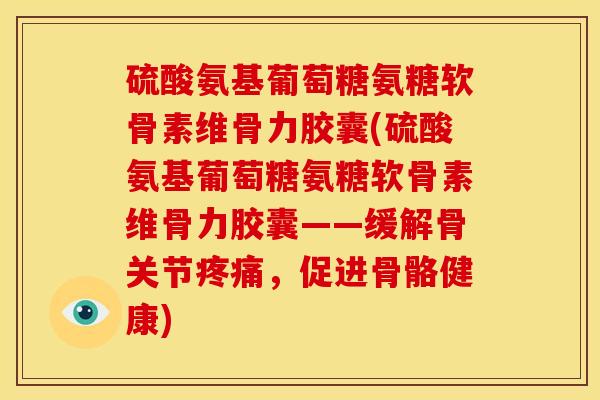 硫酸氨基葡萄糖氨糖软骨素维骨力胶囊(硫酸氨基葡萄糖氨糖软骨素维骨力胶囊——缓解骨关节，促进骨骼健康)