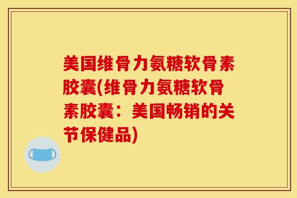 美国维骨力氨糖软骨素胶囊(维骨力氨糖软骨素胶囊：美国畅销的关节保健品)