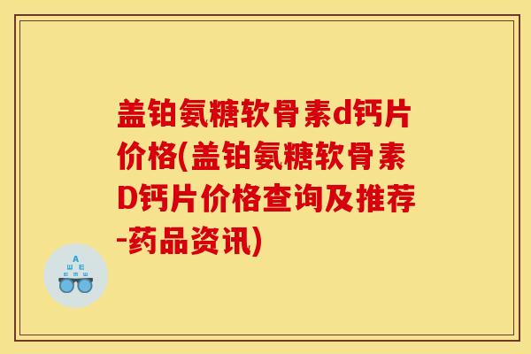 盖铂氨糖软骨素d钙片价格(盖铂氨糖软骨素D钙片价格查询及推荐-药品资讯)