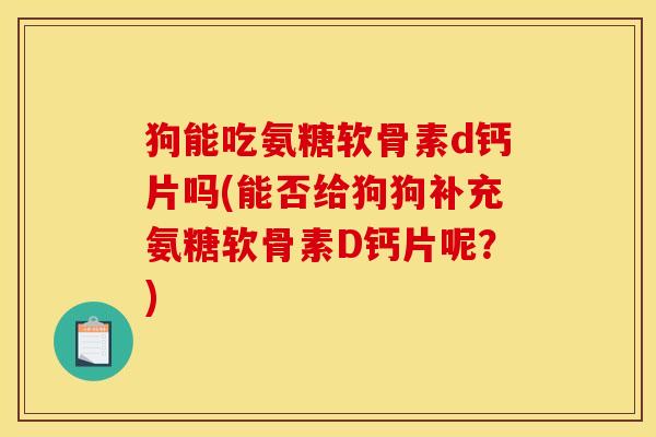 狗能吃氨糖软骨素d钙片吗(能否给狗狗补充氨糖软骨素D钙片呢？)