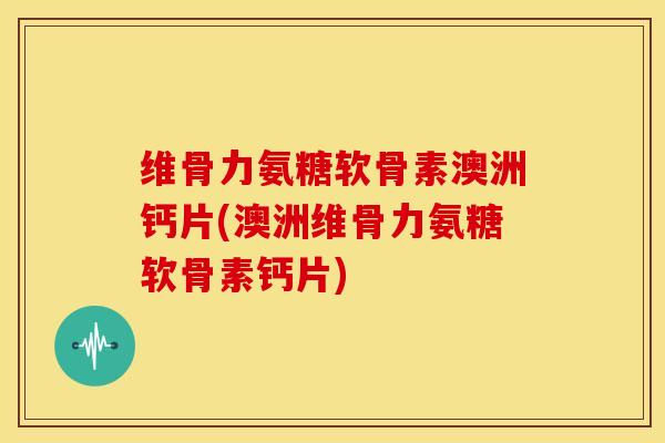 维骨力氨糖软骨素澳洲钙片(澳洲维骨力氨糖软骨素钙片)