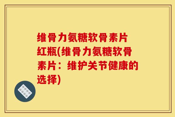 维骨力氨糖软骨素片 红瓶(维骨力氨糖软骨素片：维护关节健康的选择)