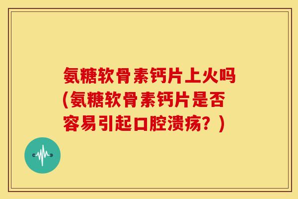 氨糖软骨素钙片上火吗(氨糖软骨素钙片是否容易引起口腔溃疡？)