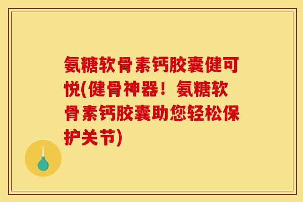 氨糖软骨素钙胶囊健可悦(健骨神器！氨糖软骨素钙胶囊助您轻松保护关节)