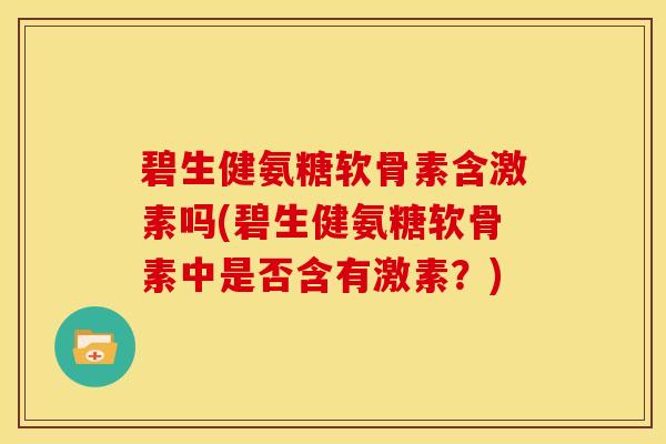 碧生健氨糖软骨素含激素吗(碧生健氨糖软骨素中是否含有激素？)