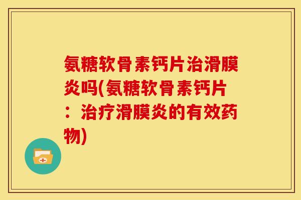 氨糖软骨素钙片治滑膜炎吗(氨糖软骨素钙片：治疗滑膜炎的有效药物)
