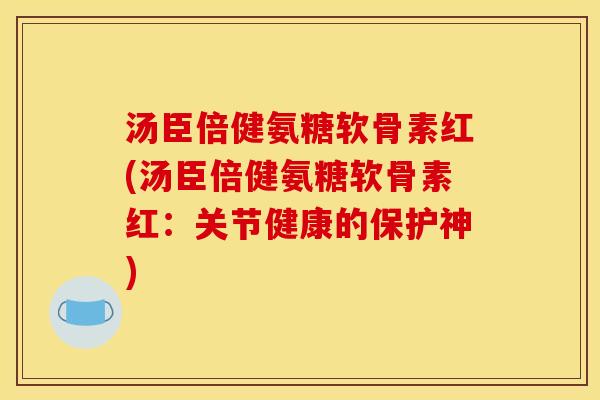 汤臣倍健氨糖软骨素红(汤臣倍健氨糖软骨素红：关节健康的保护神)