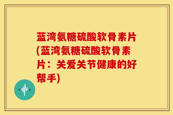 蓝湾氨糖硫酸软骨素片(蓝湾氨糖硫酸软骨素片：关爱关节健康的好帮手)