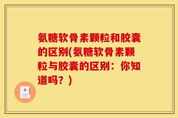 氨糖软骨素颗粒和胶囊的区别(氨糖软骨素颗粒与胶囊的区别：你知道吗？)