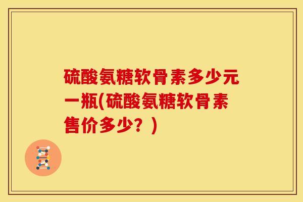 硫酸氨糖软骨素多少元一瓶(硫酸氨糖软骨素售价多少？)