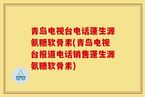 青岛电视台电话蓬生源氨糖软骨素(青岛电视台报道电话销售蓬生源氨糖软骨素)
