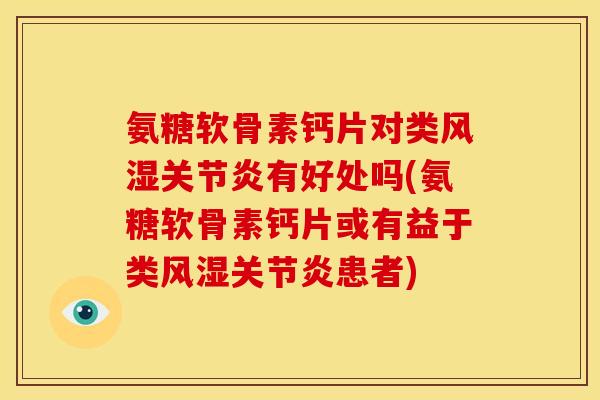 氨糖软骨素钙片对类风湿关节炎有好处吗(氨糖软骨素钙片或有益于类风湿关节炎患者)