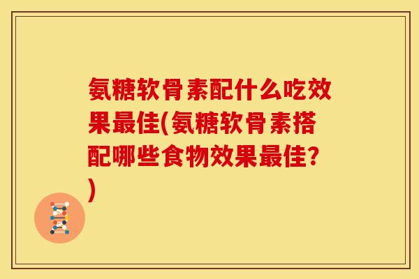 氨糖软骨素配什么吃效果佳(氨糖软骨素搭配哪些食物效果佳？)