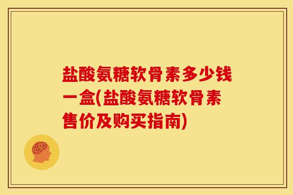 盐酸氨糖软骨素多少钱一盒(盐酸氨糖软骨素售价及购买指南) 盐酸氨糖软骨素多少钱一盒(盐酸氨糖软骨素售价及购买指南)