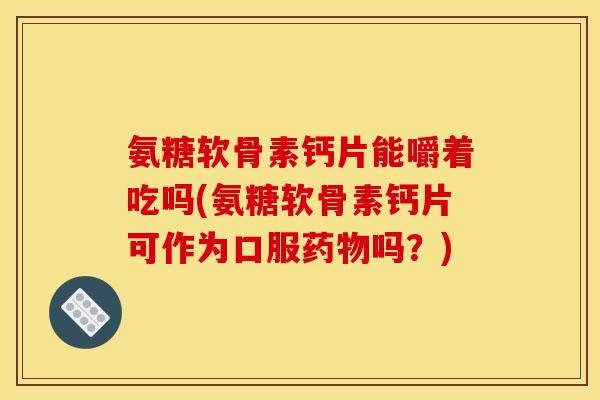 氨糖软骨素钙片能嚼着吃吗(氨糖软骨素钙片可作为口服药物吗？)
