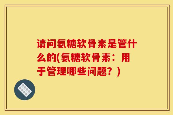 请问氨糖软骨素是管什么的(氨糖软骨素：用于管理哪些问题？)