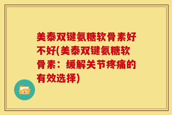 美泰双键氨糖软骨素好不好(美泰双键氨糖软骨素：缓解关节疼痛的有效选择)