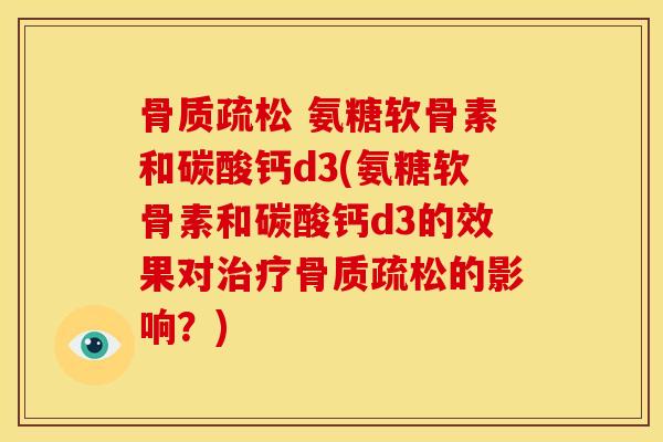 骨质疏松 氨糖软骨素和碳酸钙d3(氨糖软骨素和碳酸钙d3的效果对治疗骨质疏松的影响？)