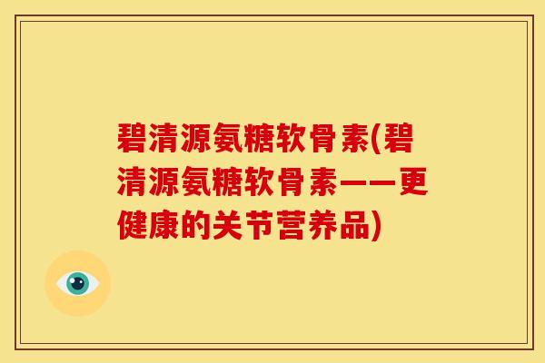 碧清源氨糖软骨素(碧清源氨糖软骨素——更健康的关节营养品) 碧清源氨糖软骨素(碧清源氨糖软骨素——更健康的关节营养品)