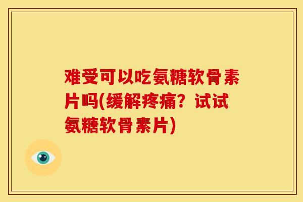 难受可以吃氨糖软骨素片吗(缓解疼痛？试试氨糖软骨素片)