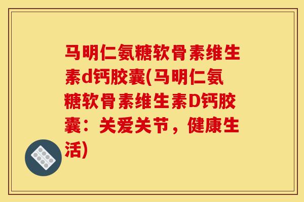 马明仁氨糖软骨素维生素d钙胶囊(马明仁氨糖软骨素维生素D钙胶囊：关爱关节，健康生活)