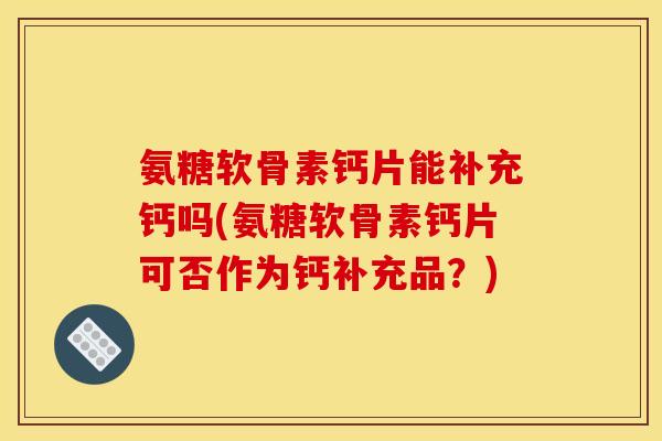 氨糖软骨素钙片能补充钙吗(氨糖软骨素钙片可否作为钙补充品？)