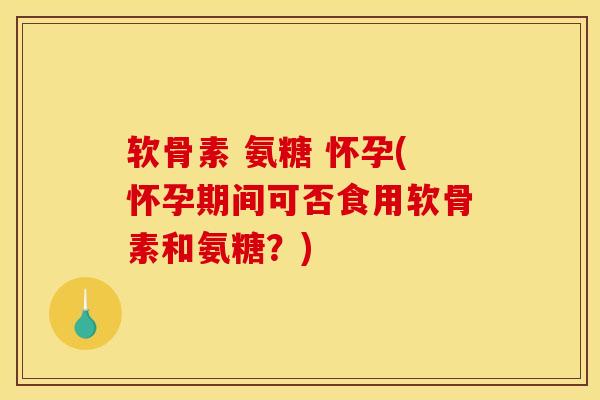 软骨素 氨糖 怀孕(怀孕期间可否食用软骨素和氨糖？)