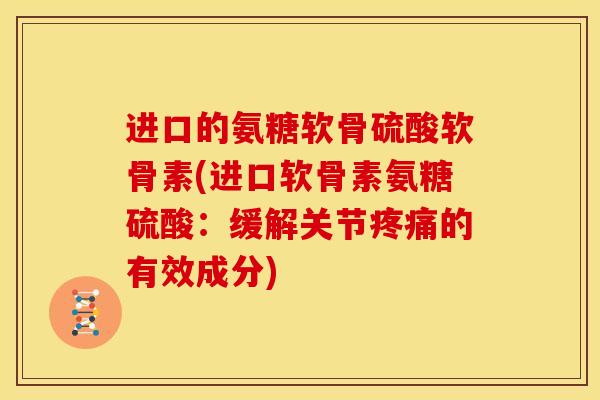 进口的氨糖软骨硫酸软骨素(进口软骨素氨糖硫酸：缓解关节疼痛的有效成分)