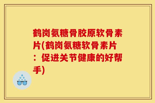鹤岗氨糖骨胶原软骨素片(鹤岗氨糖软骨素片：促进关节健康的好帮手)