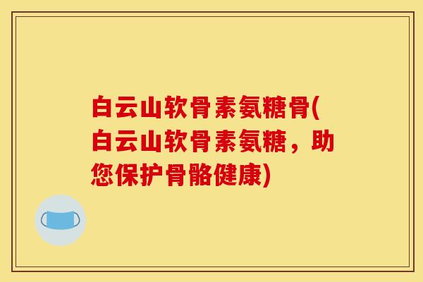 白云山软骨素氨糖骨(白云山软骨素氨糖，助您保护骨骼健康)