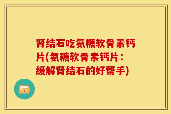 肾结石吃氨糖软骨素钙片(氨糖软骨素钙片：缓解肾结石的好帮手)