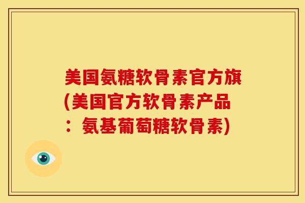 美国氨糖软骨素官方旗(美国官方软骨素产品：氨基葡萄糖软骨素)