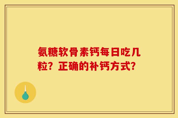 氨糖软骨素钙每日吃几粒？正确的补钙方式？