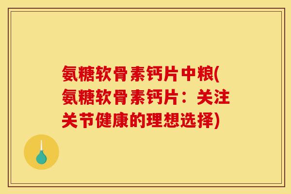 氨糖软骨素钙片中粮(氨糖软骨素钙片：关注关节健康的理想选择)