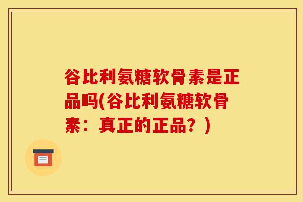 谷比利氨糖软骨素是正品吗(谷比利氨糖软骨素：真正的正品？)