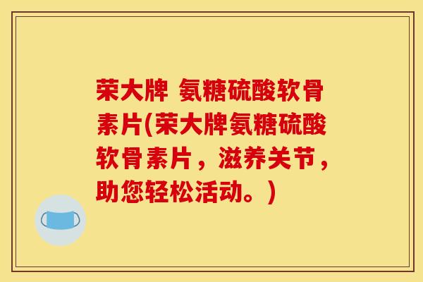 荣大牌 氨糖硫酸软骨素片(荣大牌氨糖硫酸软骨素片，滋养关节，助您轻松活动。)
