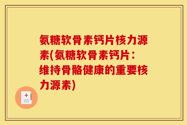 氨糖软骨素钙片核力源素(氨糖软骨素钙片:维持骨骼健康的重要核力源素) 氨糖软骨素钙片核力源素(氨糖软骨素钙片:维持骨骼健康的重要核力源素)