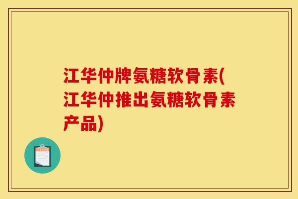 江华仲牌氨糖软骨素(江华仲推出氨糖软骨素产品)